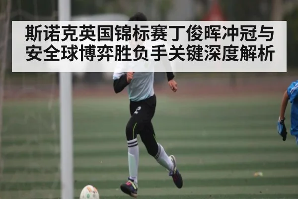 斯诺克英国锦标赛丁俊晖冲冠与安全球博弈胜负手关键深度解析（bwin）