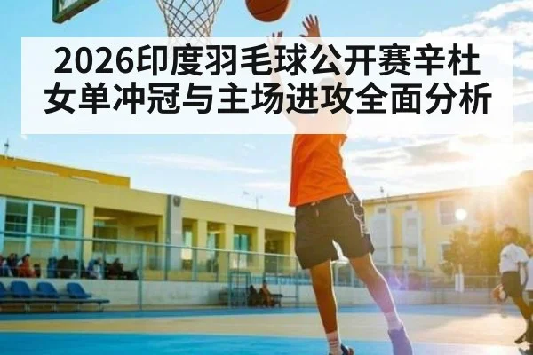 2026印度羽毛球公开赛辛杜女单冲冠与主场进攻全面分析