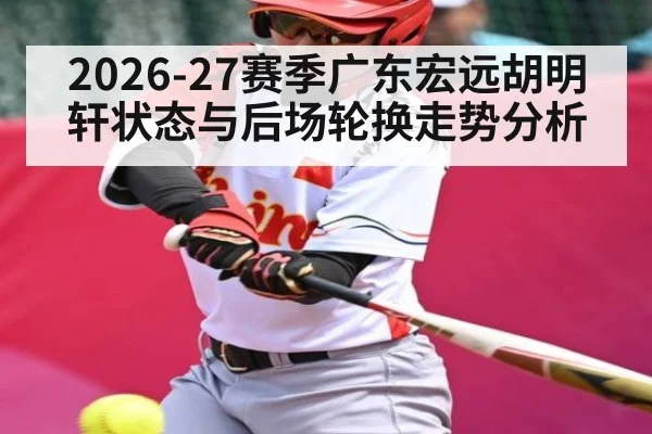 2026-27赛季广东宏远胡明轩状态与后场轮换走势分析（bwin）